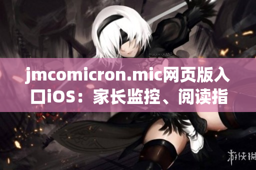 jmcomicron.mic網(wǎng)頁版入口iOS：家長監(jiān)控、閱讀指引及更多功能全面支持
