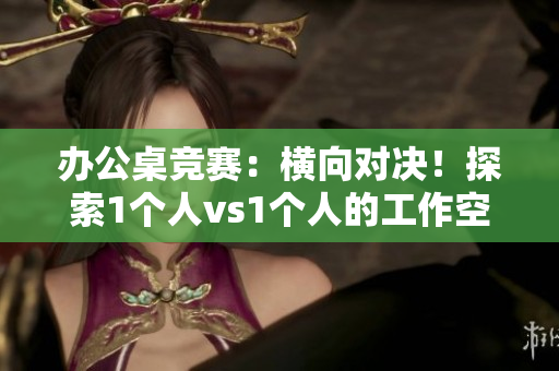 辦公桌競(jìng)賽：橫向?qū)Q！探索1個(gè)人vs1個(gè)人的工作空間優(yōu)勢(shì)
