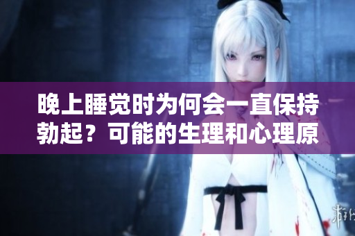 晚上睡覺時為何會一直保持勃起？可能的生理和心理原因揭秘
