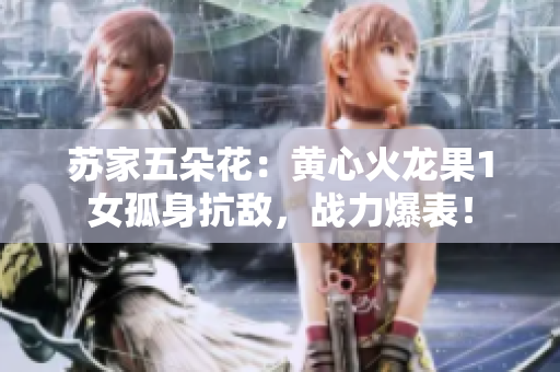 蘇家五朵花：黃心火龍果1女孤身抗敵，戰(zhàn)力爆表！