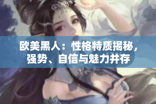 歐美黑人：性格特質(zhì)揭秘，強(qiáng)勢(shì)、自信與魅力并存