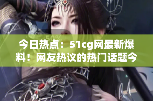 今日熱點(diǎn)：51cg網(wǎng)最新爆料！網(wǎng)友熱議的熱門話題今天都在這里！