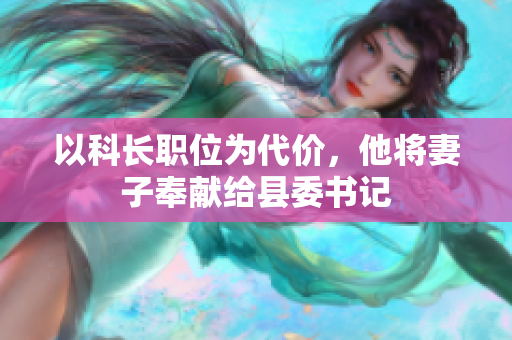 以科長(zhǎng)職位為代價(jià)，他將妻子奉獻(xiàn)給縣委書記