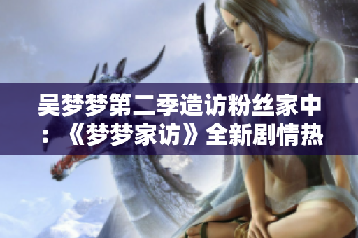 吳夢夢第二季造訪粉絲家中：《夢夢家訪》全新劇情熱播