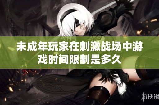 未成年玩家在刺激戰(zhàn)場(chǎng)中游戲時(shí)間限制是多久