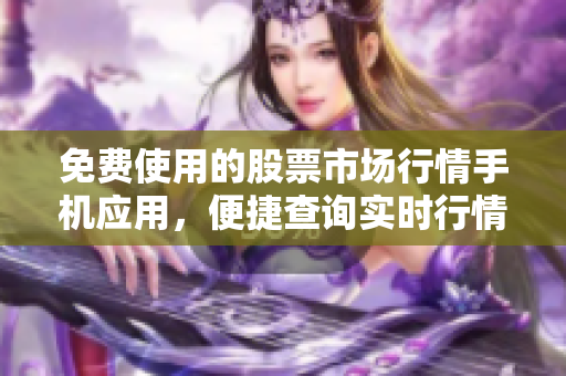 免費(fèi)使用的股票市場(chǎng)行情手機(jī)應(yīng)用，便捷查詢(xún)實(shí)時(shí)行情變化