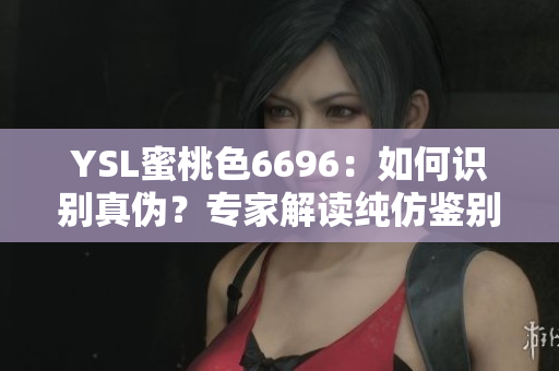 YSL蜜桃色6696：如何識(shí)別真?zhèn)?？專家解讀純仿鑒別技巧