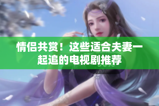 情侶共賞！這些適合夫妻一起追的電視劇推薦