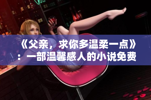 《父親，求你多溫柔一點(diǎn)》：一部溫馨感人的小說(shuō)免費(fèi)呈現(xiàn)
