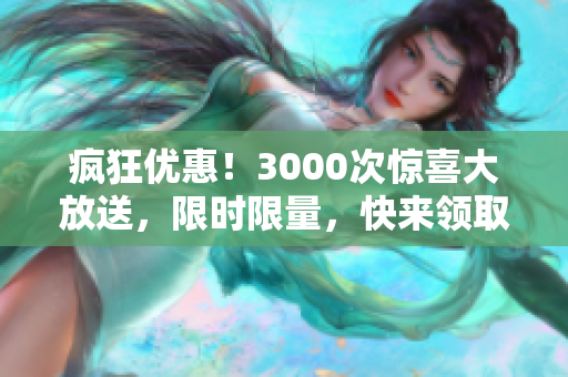 瘋狂優(yōu)惠！3000次驚喜大放送，限時(shí)限量，快來(lái)領(lǐng)取！