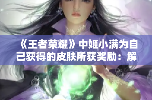 《王者榮耀》中姬小滿為自己獲得的皮膚所獲獎勵：解鎖全新外觀的心路歷程
