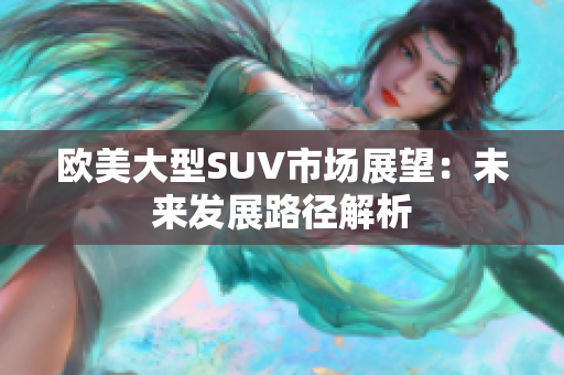 歐美大型SUV市場(chǎng)展望：未來(lái)發(fā)展路徑解析