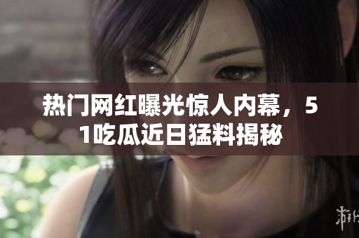 熱門網(wǎng)紅曝光驚人內(nèi)幕，51吃瓜近日猛料揭秘
