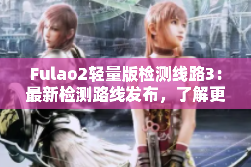 Fulao2輕量版檢測線路3：最新檢測路線發(fā)布，了解更多！