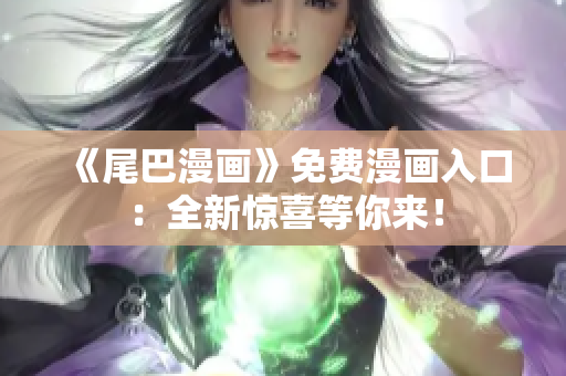 《尾巴漫畫》免費(fèi)漫畫入口：全新驚喜等你來！