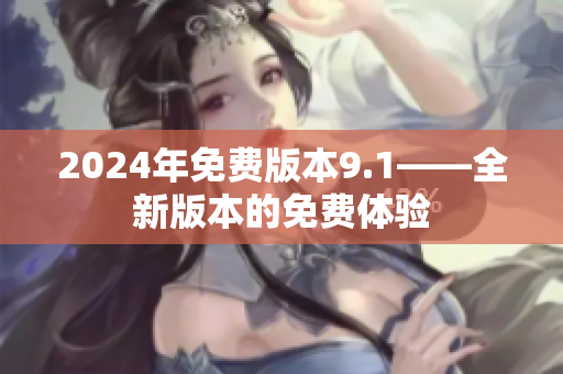 2024年免費(fèi)版本9.1——全新版本的免費(fèi)體驗(yàn)