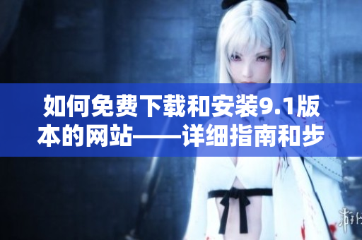 如何免費下載和安裝9.1版本的網(wǎng)站——詳細指南和步驟