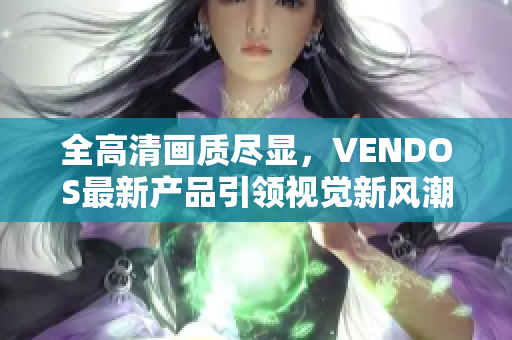 全高清畫(huà)質(zhì)盡顯，VENDOS最新產(chǎn)品引領(lǐng)視覺(jué)新風(fēng)潮