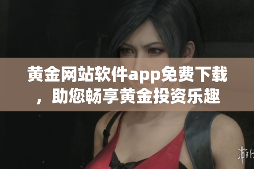 黃金網(wǎng)站軟件app免費(fèi)下載，助您暢享黃金投資樂趣