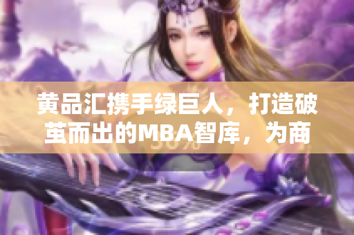 黃品匯攜手綠巨人，打造破繭而出的MBA智庫(kù)，為商業(yè)精英獻(xiàn)上新思維