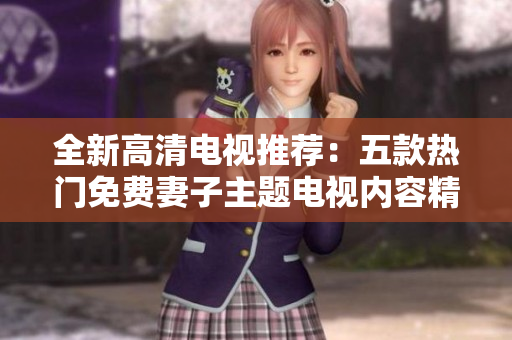 全新高清電視推薦：五款熱門免費(fèi)妻子主題電視內(nèi)容精選