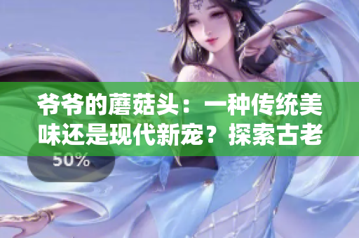 爺爺?shù)哪⒐筋^：一種傳統(tǒng)美味還是現(xiàn)代新寵？探索古老食譜與現(xiàn)代口味的完美結(jié)合