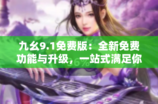 九幺9.1免費(fèi)版：全新免費(fèi)功能與升級(jí)，一站式滿足你的需求