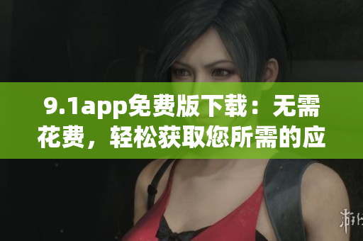 9.1app免費(fèi)版下載：無(wú)需花費(fèi)，輕松獲取您所需的應(yīng)用