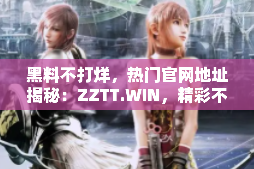黑料不打烊，熱門官網(wǎng)地址揭秘：ZZTT.WIN，精彩不斷！