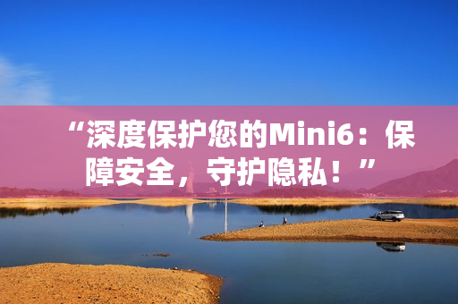 “深度保護(hù)您的Mini6：保障安全，守護(hù)隱私！”