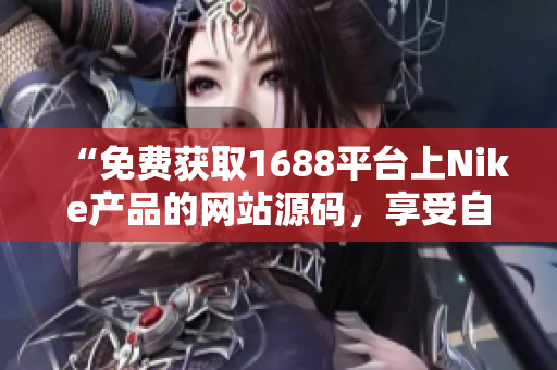 “免費(fèi)獲取1688平臺(tái)上Nike產(chǎn)品的網(wǎng)站源碼，享受自由定制的編程樂趣！”