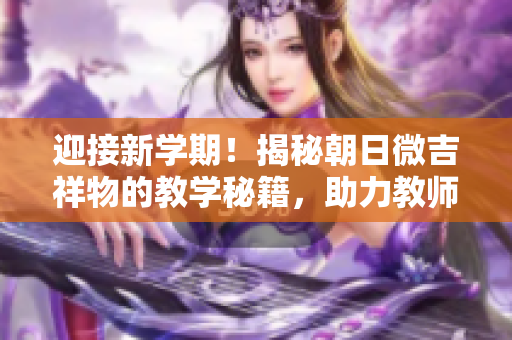 迎接新學(xué)期！揭秘朝日微吉祥物的教學(xué)秘籍，助力教師成長與教學(xué)創(chuàng)新