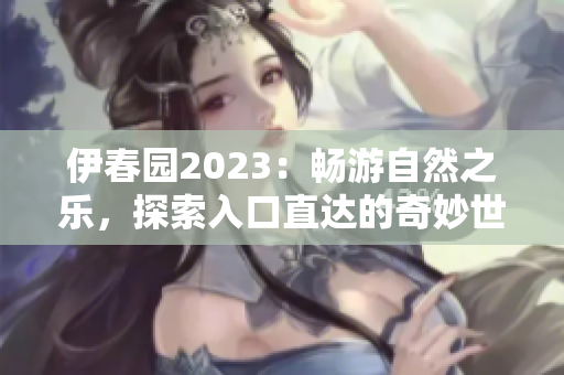 伊春園2023：暢游自然之樂(lè)，探索入口直達(dá)的奇妙世界