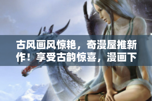 古風(fēng)畫(huà)風(fēng)驚艷，奇漫屋推新作！享受古韻驚喜，漫畫(huà)下拉式。