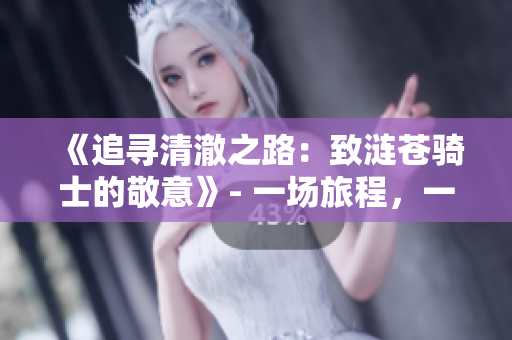 《追尋清澈之路：致漣蒼騎士的敬意》- 一場(chǎng)旅程，一份承諾。
