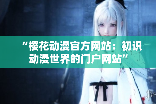 “櫻花動(dòng)漫官方網(wǎng)站：初識(shí)動(dòng)漫世界的門(mén)戶網(wǎng)站”