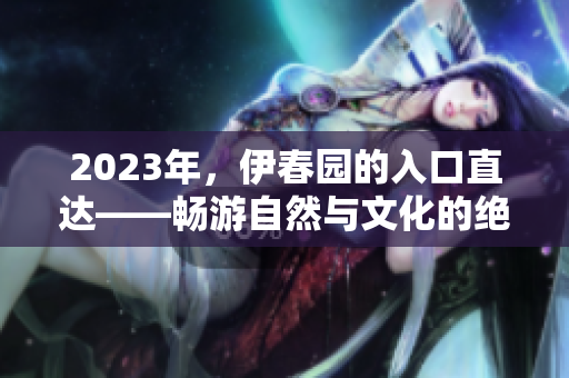 2023年，伊春園的入口直達(dá)——暢游自然與文化的絕佳去處