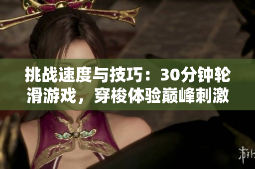 挑戰(zhàn)速度與技巧：30分鐘輪滑游戲，穿梭體驗巔峰刺激