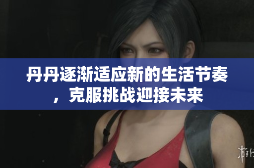 丹丹逐漸適應(yīng)新的生活節(jié)奏，克服挑戰(zhàn)迎接未來(lái)
