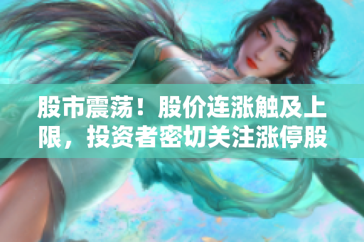 股市震蕩！股價(jià)連漲觸及上限，投資者密切關(guān)注漲停股是否觸頂