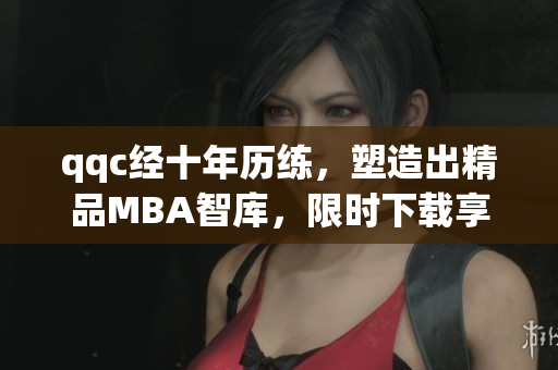 qqc經十年歷練，塑造出精品MBA智庫，限時下載享受全新升級服務