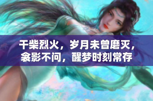 干柴烈火，歲月未曾磨滅，衾影不問(wèn)，醒夢(mèng)時(shí)刻常存