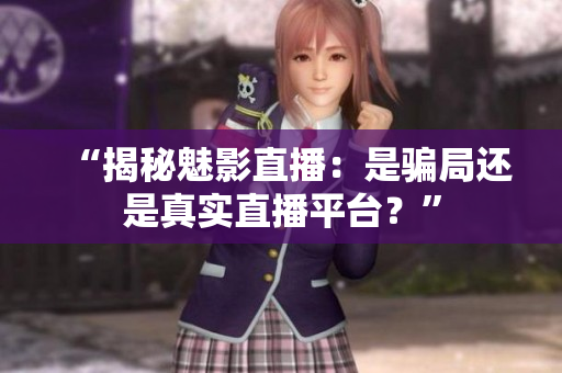 “揭秘魅影直播：是騙局還是真實(shí)直播平臺(tái)？”