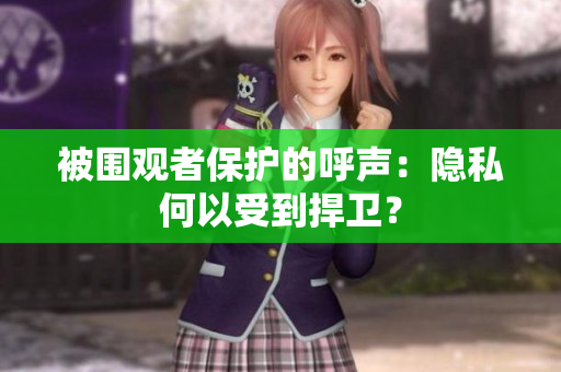 被圍觀者保護(hù)的呼聲：隱私何以受到捍衛(wèi)？