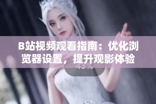 B站視頻觀看指南：優(yōu)化瀏覽器設(shè)置，提升觀影體驗(yàn)