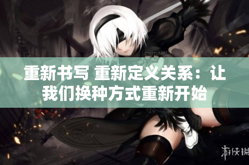 重新書寫 重新定義關系：讓我們換種方式重新開始