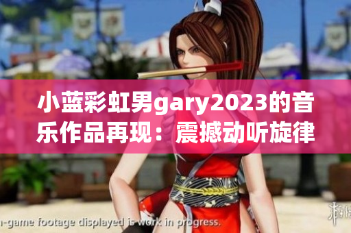 小藍(lán)彩虹男g(shù)ary2023的音樂作品再現(xiàn)：震撼動(dòng)聽旋律蕩漾，飽含深情與力量