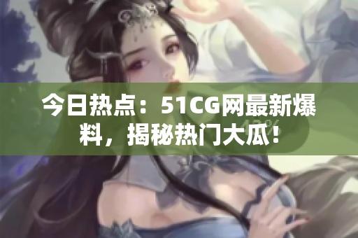 今日熱點：51CG網最新爆料，揭秘熱門大瓜！