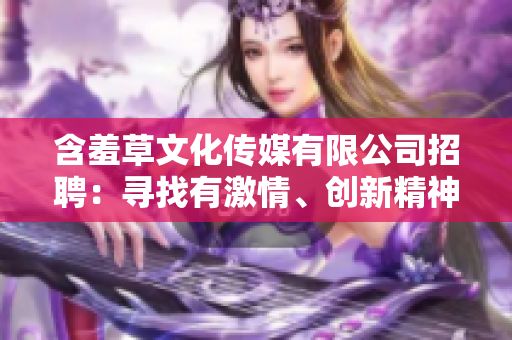 含羞草文化傳媒有限公司招聘：尋找有激情、創(chuàng)新精神的人才