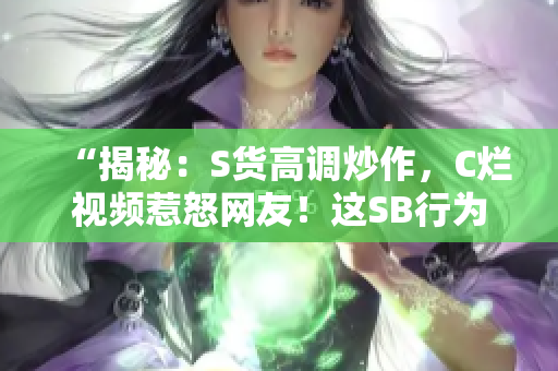 “揭秘：S貨高調(diào)炒作，C爛視頻惹怒網(wǎng)友！這SB行為何背后真相？”